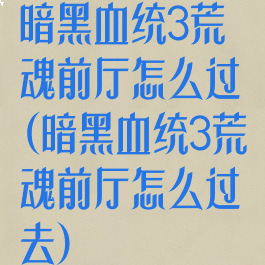 暗黑血统3荒魂前厅怎么过(暗黑血统3荒魂前厅怎么过去)
