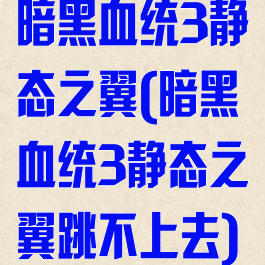 暗黑血统3静态之翼(暗黑血统3静态之翼跳不上去)