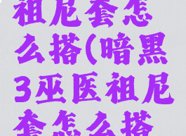 暗黑3巫医祖尼套怎么搭(暗黑3巫医祖尼套怎么搭配装备)