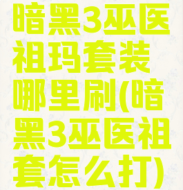 暗黑3巫医祖玛套装哪里刷(暗黑3巫医祖套怎么打)