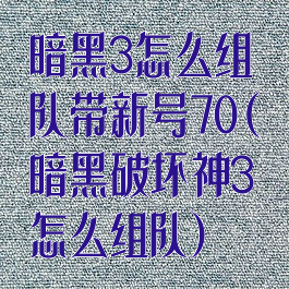 暗黑3怎么组队带新号70(暗黑破坏神3怎么组队)