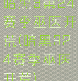 暗黑3第24赛季巫医开荒(暗黑324赛季巫医开荒)