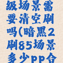 暗黑285级场景需要清空刷吗(暗黑2刷85场景多少pp合适)
