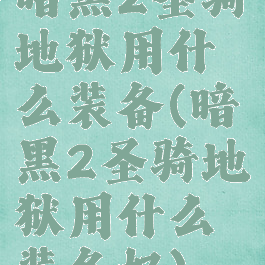 暗黑2圣骑地狱用什么装备(暗黑2圣骑地狱用什么装备好)