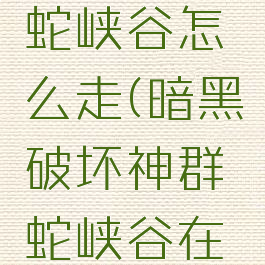 暗黑2群蛇峡谷怎么走(暗黑破坏神群蛇峡谷在哪)