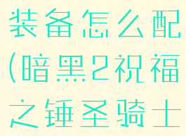 暗黑2祝福之锤圣骑士装备怎么配(暗黑2祝福之锤圣骑士装备哪里掉落)