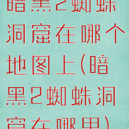 暗黑2蜘蛛洞窟在哪个地图上(暗黑2蜘蛛洞窟在哪里)