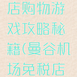 曼谷免税店购物游戏攻略秘籍(曼谷机场免税店购物攻略)