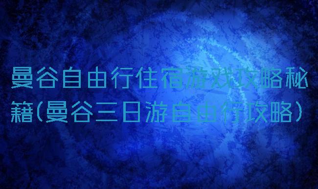 曼谷自由行住宿游戏攻略秘籍(曼谷三日游自由行攻略)
