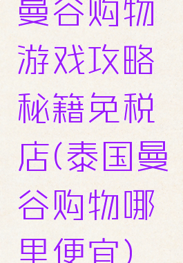 曼谷购物游戏攻略秘籍免税店(泰国曼谷购物哪里便宜)