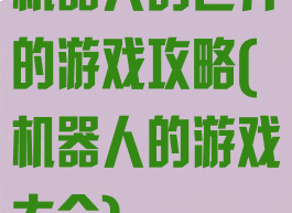 机器人的世界的游戏攻略(机器人的游戏大全)