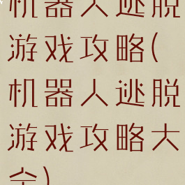 机器人逃脱游戏攻略(机器人逃脱游戏攻略大全)
