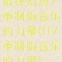 最终幻想7重制版音乐的力量(ff7重制版音乐的力量)