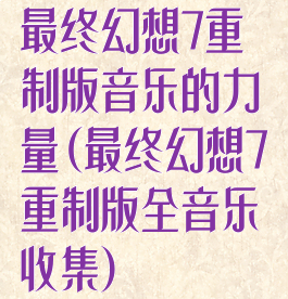 最终幻想7重制版音乐的力量(最终幻想7重制版全音乐收集)