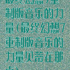 最终幻想7重制版音乐的力量(最终幻想7重制版音乐的力量贝蒂在那点)