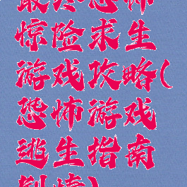 最终恐怖惊险求生游戏攻略(恐怖游戏逃生指南剧情)