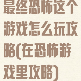 最终恐怖这个游戏怎么玩攻略(在恐怖游戏里攻略)