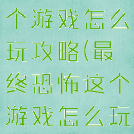 最终恐怖这个游戏怎么玩攻略(最终恐怖这个游戏怎么玩攻略视频)
