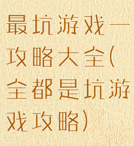 最坑游戏一攻略大全(全都是坑游戏攻略)