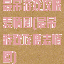 最吊游戏攻略表情图(最吊游戏攻略表情图)