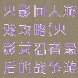最后的战争火影同人游戏攻略(火影女忍者最后的战争游戏攻略)