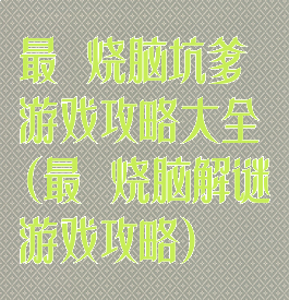 最囧烧脑坑爹游戏攻略大全(最囧烧脑解谜游戏攻略)
