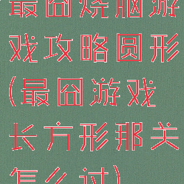 最囧烧脑游戏攻略圆形(最囧游戏长方形那关怎么过)