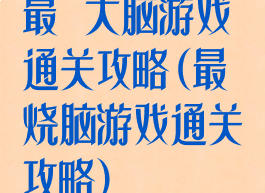 最囧大脑游戏通关攻略(最囧烧脑游戏通关攻略)
