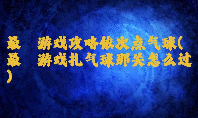 最囧游戏攻略依次点气球(最囧游戏扎气球那关怎么过)