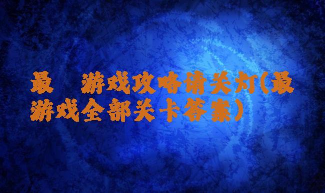 最囧游戏攻略请关灯(最囧游戏全部关卡答案)