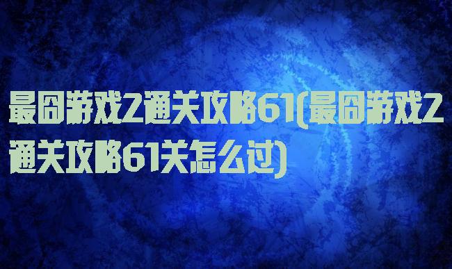 最囧游戏2通关攻略61(最囧游戏2通关攻略61关怎么过)