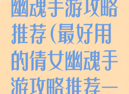 最好用的倩女幽魂手游攻略推荐(最好用的倩女幽魂手游攻略推荐一下)