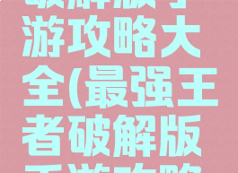 最强王者破解版手游攻略大全(最强王者破解版手游攻略大全图片)
