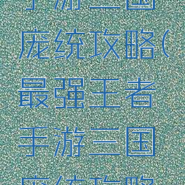 最强王者手游三国庞统攻略(最强王者手游三国庞统攻略大全)