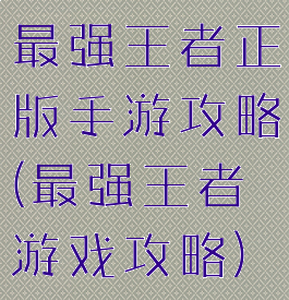 最强王者正版手游攻略(最强王者游戏攻略)