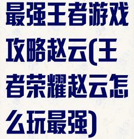 最强王者游戏攻略赵云(王者荣耀赵云怎么玩最强)