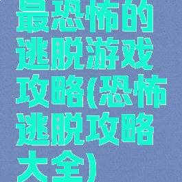 最恐怖的逃脱游戏攻略(恐怖逃脱攻略大全)