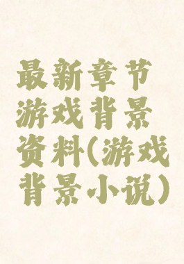 最新章节游戏背景资料(游戏背景小说)