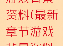 最新章节游戏背景资料(最新章节游戏背景资料图)