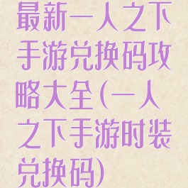 最新一人之下手游兑换码攻略大全(一人之下手游时装兑换码)
