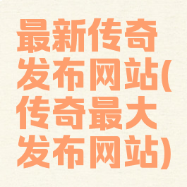 最新传奇发布网站(传奇最大发布网站)