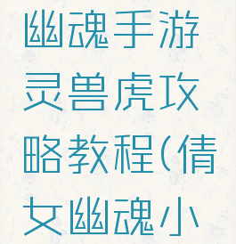 最新倩女幽魂手游灵兽虎攻略教程(倩女幽魂小老虎灵兽)