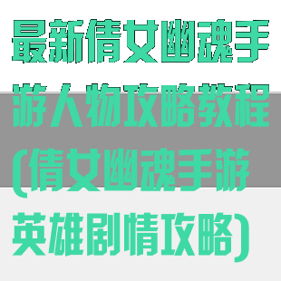 最新倩女幽魂手游人物攻略教程(倩女幽魂手游英雄剧情攻略)
