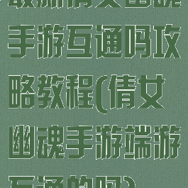 最新倩女幽魂手游互通吗攻略教程(倩女幽魂手游端游互通的吗)