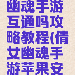 最新倩女幽魂手游互通吗攻略教程(倩女幽魂手游苹果安卓互通)
