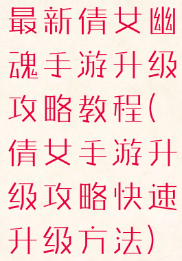 最新倩女幽魂手游升级攻略教程(倩女手游升级攻略快速升级方法)