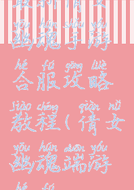 最新倩女幽魂手游合服攻略教程(倩女幽魂端游合服)