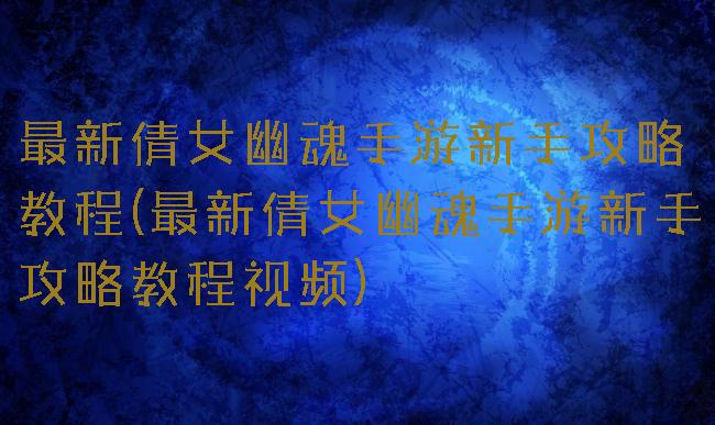 最新倩女幽魂手游新手攻略教程(最新倩女幽魂手游新手攻略教程视频)
