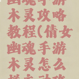 最新倩女幽魂手游木灵攻略教程(倩女幽魂手游木灵怎么样主动攻击)