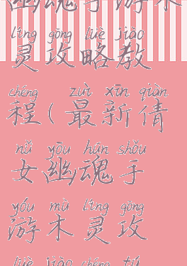 最新倩女幽魂手游木灵攻略教程(最新倩女幽魂手游木灵攻略教程图片)